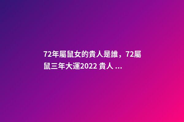 72年屬鼠女的貴人是誰，72屬鼠三年大運2022 貴人 72屬鼠三年大運是哪三年-第1張-觀點-玄機派